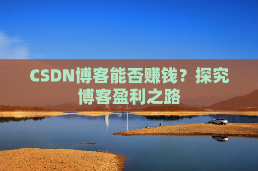 CSDN博客能否赚钱？探究博客盈利之路