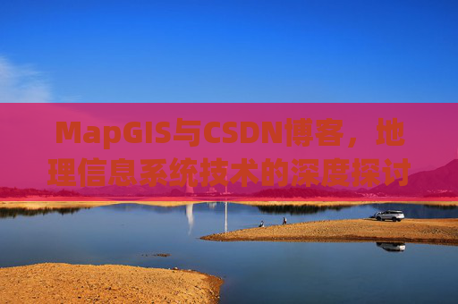 MapGIS与CSDN博客，地理信息系统技术的深度探讨